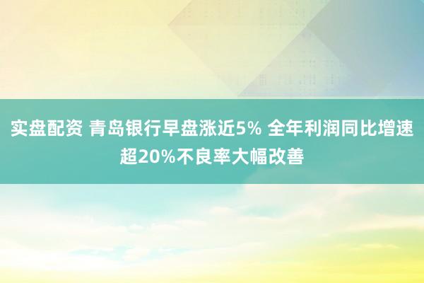 实盘配资 青岛银行早盘涨近5% 全年利润同比增速超20%不良率大幅改善