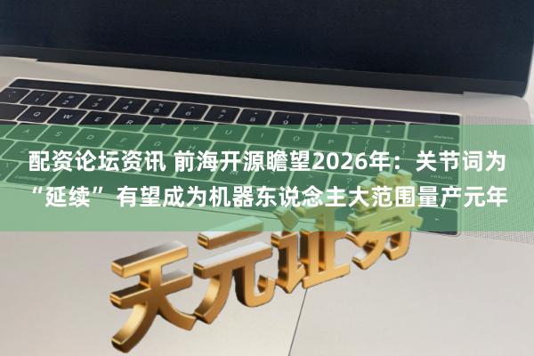 配资论坛资讯 前海开源瞻望2026年：关节词为“延续” 有望成为机器东说念主大范围量产元年
