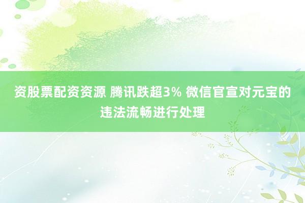 资股票配资资源 腾讯跌超3% 微信官宣对元宝的违法流畅进行处理