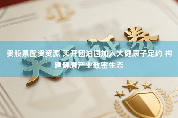 资股票配资资源 天开团泊园加入大健康子定约 构建健康产业致密生态