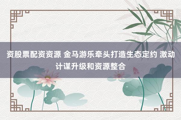 资股票配资资源 金马游乐牵头打造生态定约 激动计谋升级和资源整合