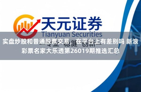 实盘炒股和普通股票交易，在平台上有差别吗 新浪彩票名家大乐透第26019期推选汇总