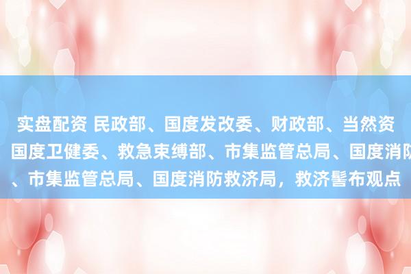 实盘配资 民政部、国度发改委、财政部、当然资源部、住建部、水利部、国度卫健委、救急束缚部、市集监管总局、国度消防救济局，救济髻布观点