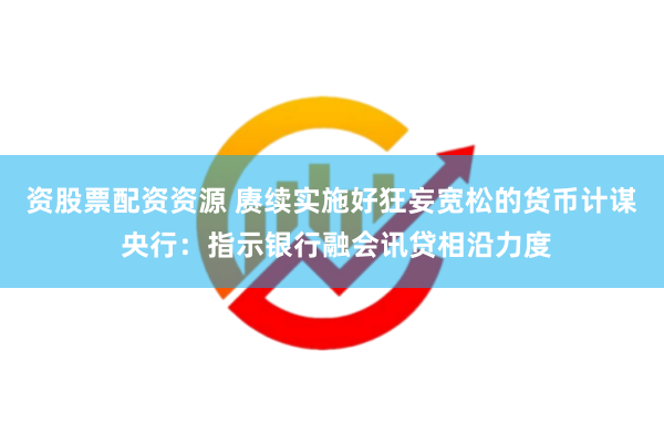 资股票配资资源 赓续实施好狂妄宽松的货币计谋 央行：指示银行融会讯贷相沿力度