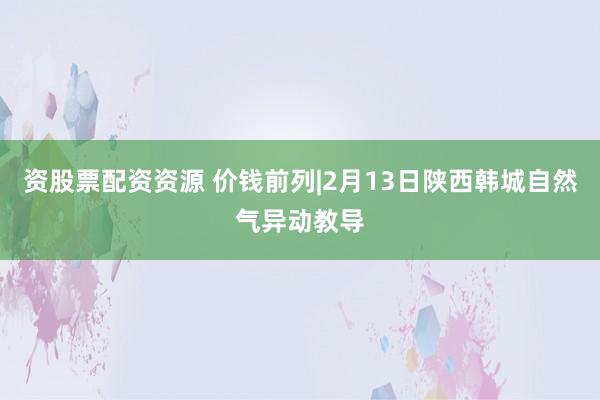 资股票配资资源 价钱前列|2月13日陕西韩城自然气异动教导