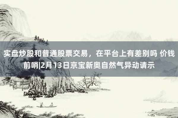 实盘炒股和普通股票交易，在平台上有差别吗 价钱前哨|2月13日京宝新奥自然气异动请示