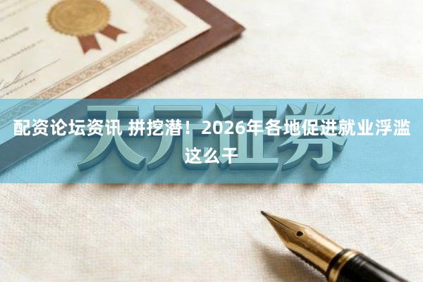 配资论坛资讯 拼挖潜！2026年各地促进就业浮滥这么干