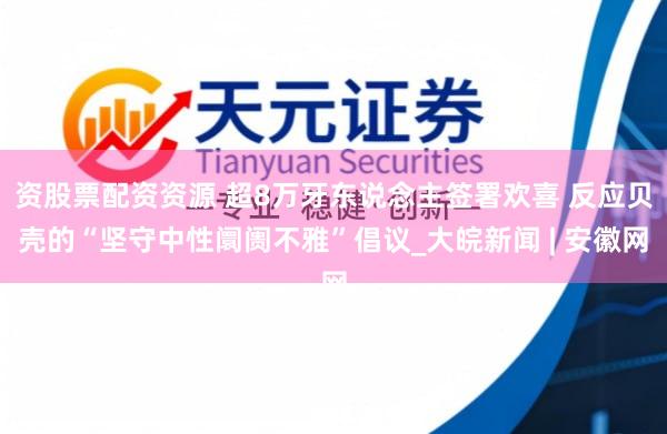 资股票配资资源 超8万牙东说念主签署欢喜 反应贝壳的“坚守中性阛阓不雅”倡议_大皖新闻 | 安徽网