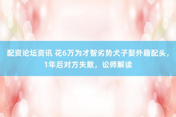 配资论坛资讯 花6万为才智劣势犬子娶外籍配头，1年后对方失散，讼师解读
