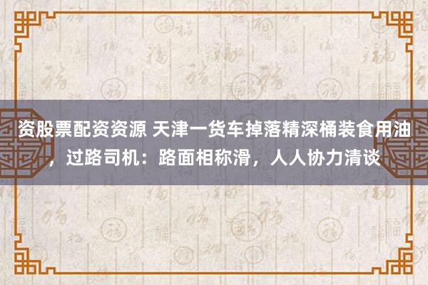 资股票配资资源 天津一货车掉落精深桶装食用油，过路司机：路面相称滑，人人协力清谈