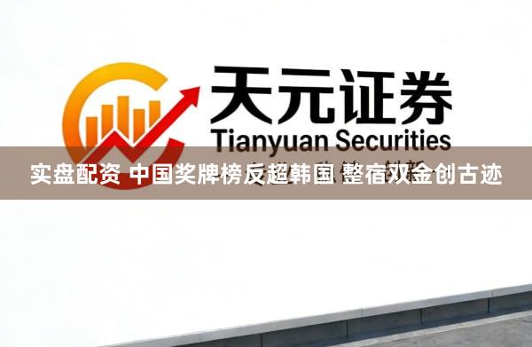 实盘配资 中国奖牌榜反超韩国 整宿双金创古迹