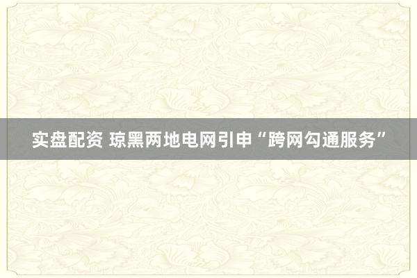 实盘配资 琼黑两地电网引申“跨网勾通服务”