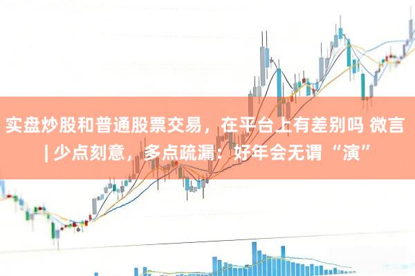 实盘炒股和普通股票交易，在平台上有差别吗 微言 | 少点刻意，多点疏漏：好年会无谓 “演”