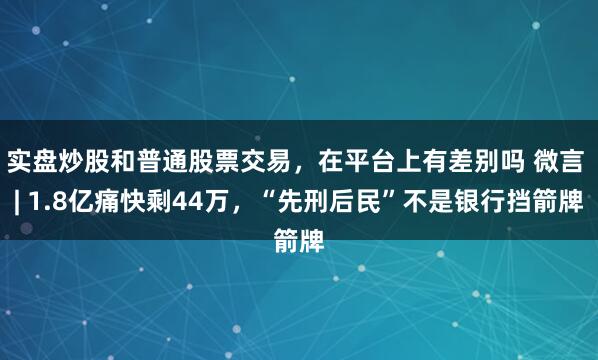实盘炒股和普通股票交易，在平台上有差别吗 微言 | 1.8亿痛快剩44万，“先刑后民”不是银行挡箭牌