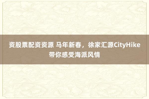 资股票配资资源 马年新春，徐家汇源CityHike带你感受海派风情