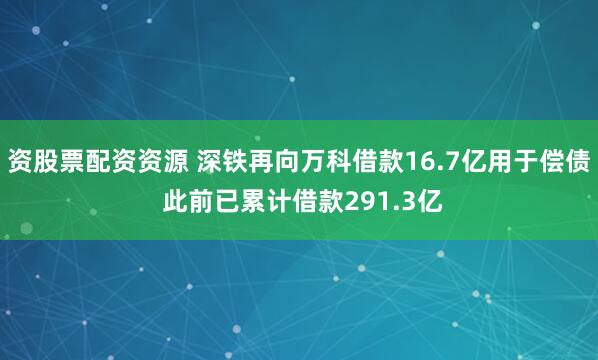 资股票配资资源 深铁再向万科借款16.7亿用于偿债 此前已累计借款291.3亿