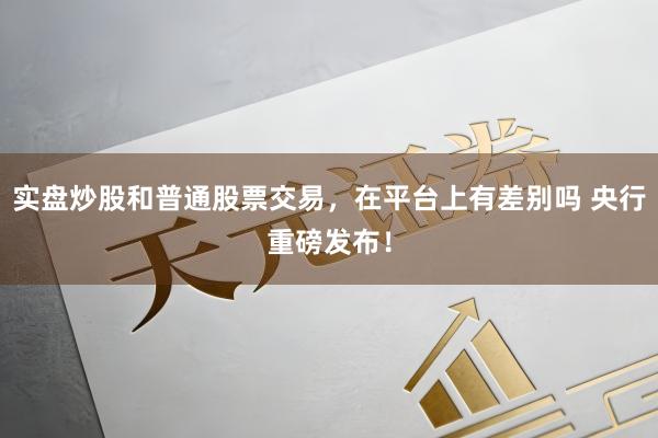 实盘炒股和普通股票交易，在平台上有差别吗 央行重磅发布！