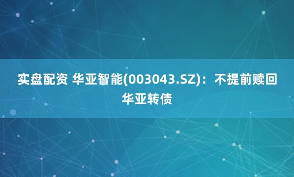 实盘配资 华亚智能(003043.SZ)：不提前赎回华亚转债