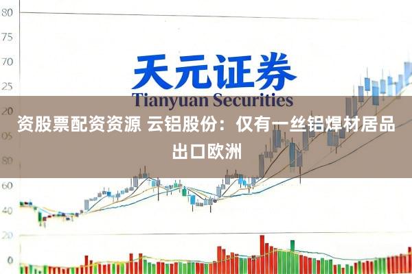 资股票配资资源 云铝股份：仅有一丝铝焊材居品出口欧洲
