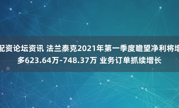 配资论坛资讯 法兰泰克2021年第一季度瞻望净利将增多623.64万-748.37万 业务订单抓续增长