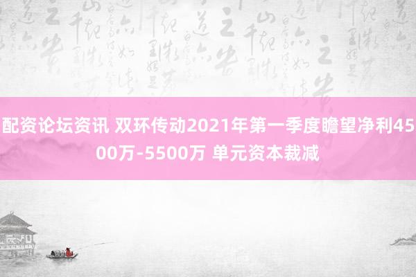 配资论坛资讯 双环传动2021年第一季度瞻望净利4500万-5500万 单元资本裁减