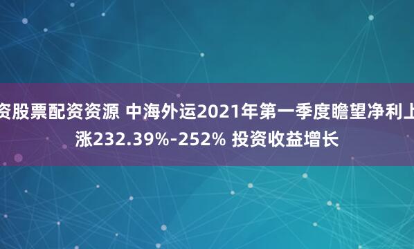 资股票配资资源 中海外运2021年第一季度瞻望净利上涨232.39%-252% 投资收益增长