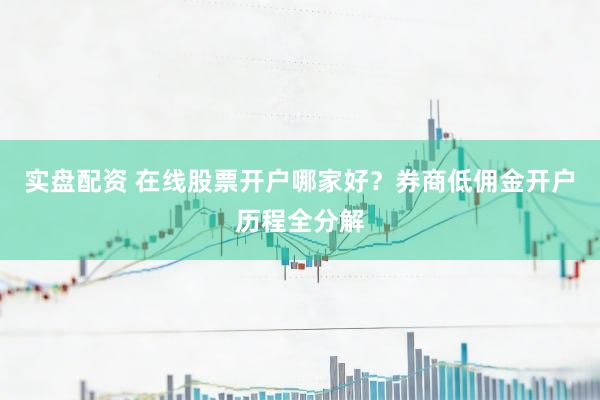 实盘配资 在线股票开户哪家好？券商低佣金开户历程全分解