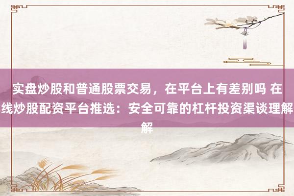 实盘炒股和普通股票交易，在平台上有差别吗 在线炒股配资平台推选：安全可靠的杠杆投资渠谈理解