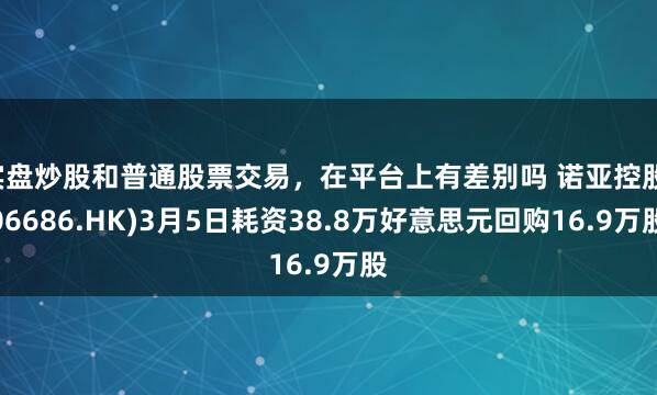 实盘炒股和普通股票交易，在平台上有差别吗 诺亚控股(06686.HK)3月5日耗资38.8万好意思元回购16.9万股