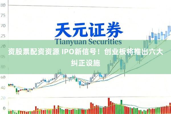 资股票配资资源 IPO新信号！创业板将推出六大纠正设施