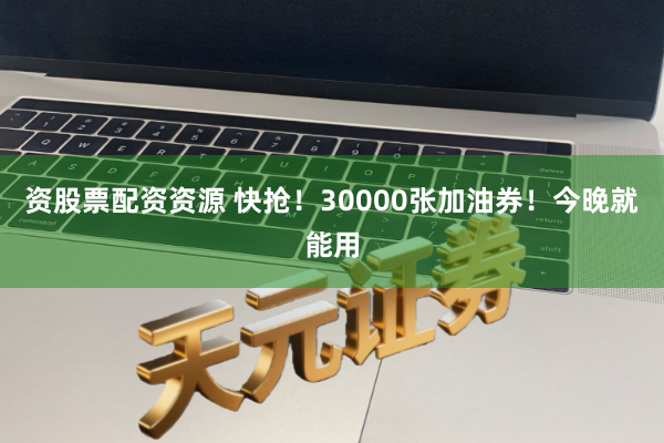 资股票配资资源 快抢！30000张加油券！今晚就能用