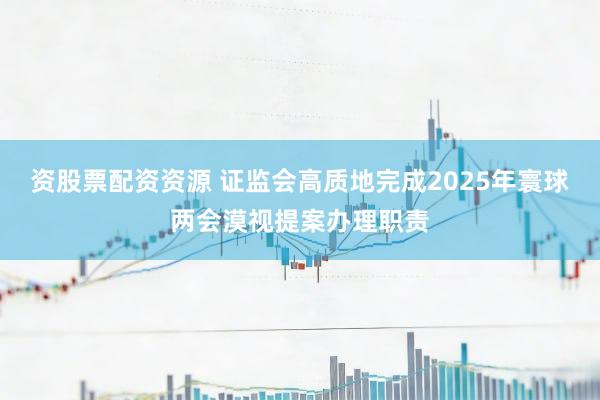 资股票配资资源 证监会高质地完成2025年寰球两会漠视提案办理职责