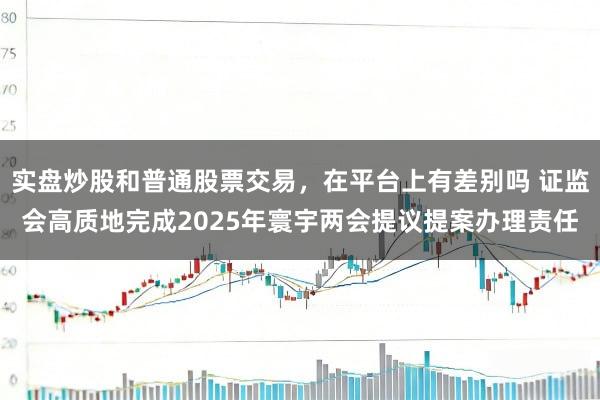 实盘炒股和普通股票交易，在平台上有差别吗 证监会高质地完成2025年寰宇两会提议提案办理责任