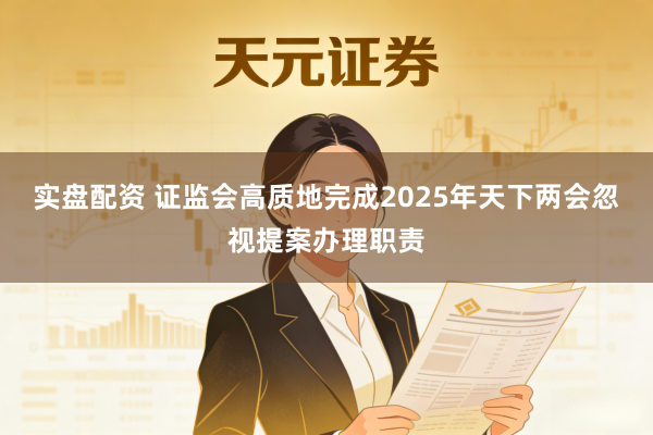 实盘配资 证监会高质地完成2025年天下两会忽视提案办理职责