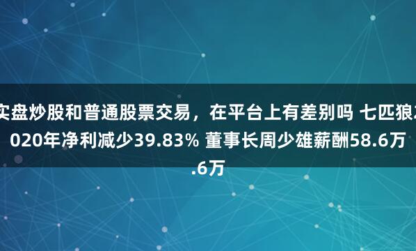 实盘炒股和普通股票交易，在平台上有差别吗 七匹狼2020年净利减少39.83% 董事长周少雄薪酬58.6万