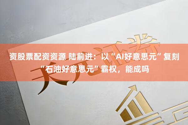 资股票配资资源 陆前进：以“AI好意思元”复刻“石油好意思元”霸权，能成吗