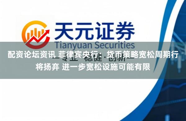 配资论坛资讯 菲律宾央行：货币策略宽松周期行将扬弃 进一步宽松设施可能有限