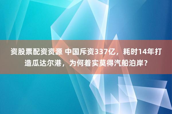 资股票配资资源 中国斥资337亿，耗时14年打造瓜达尔港，为何着实莫得汽船泊岸？