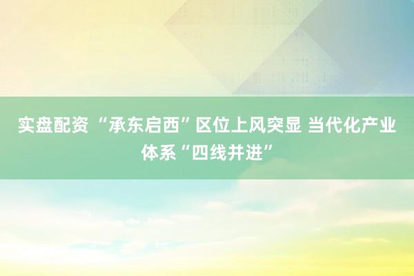 实盘配资 “承东启西”区位上风突显 当代化产业体系“四线并进”