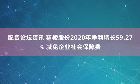配资论坛资讯 精棱股份2020年净利增长59.27% 减免企业社会保障费