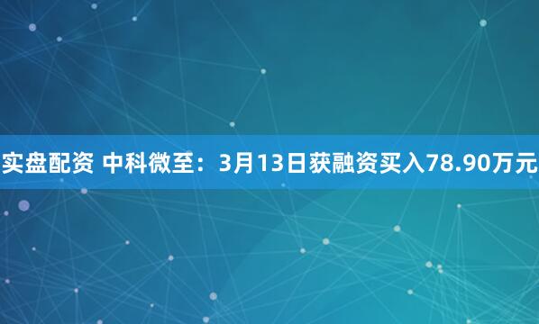 实盘配资 中科微至：3月13日获融资买入78.90万元