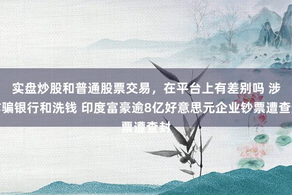 实盘炒股和普通股票交易，在平台上有差别吗 涉诈骗银行和洗钱 印度富豪逾8亿好意思元企业钞票遭查封