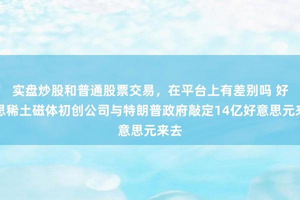 实盘炒股和普通股票交易，在平台上有差别吗 好意思稀土磁体初创公司与特朗普政府敲定14亿好意思元来去