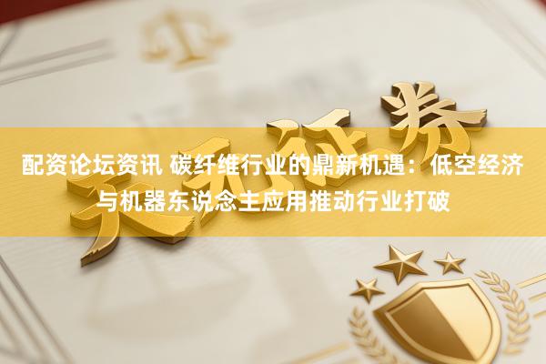 配资论坛资讯 碳纤维行业的鼎新机遇：低空经济与机器东说念主应用推动行业打破