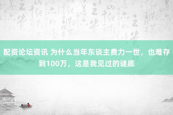 配资论坛资讯 为什么当年东谈主费力一世，也难存到100万，这是我见过的谜底