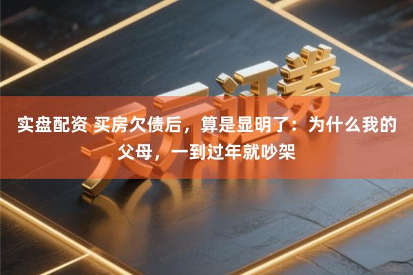 实盘配资 买房欠债后，算是显明了：为什么我的父母，一到过年就吵架