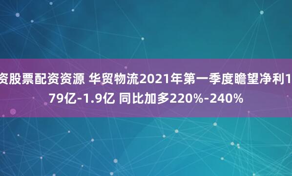 资股票配资资源 华贸物流2021年第一季度瞻望净利1.79亿-1.9亿 同比加多220%-240%