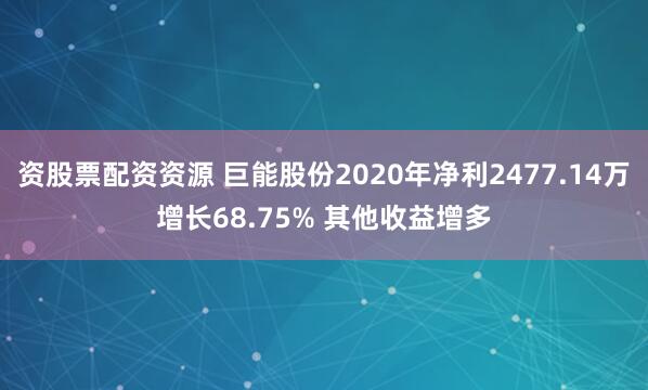 资股票配资资源 巨能股份2020年净利2477.14万增长68.75% 其他收益增多