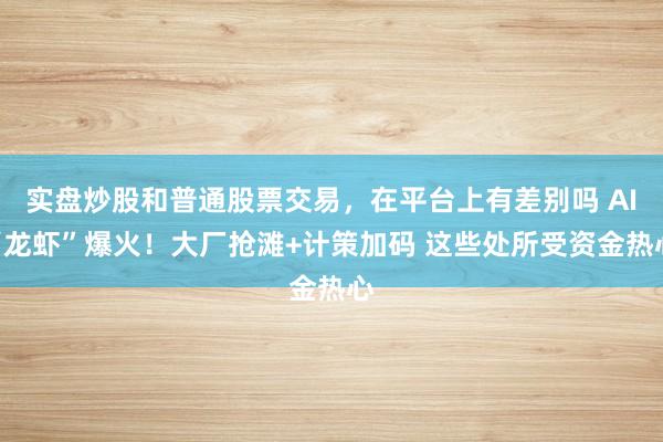 实盘炒股和普通股票交易,在平台上有差别吗 AI“龙虾”爆火!大厂抢滩+计策加码 这些处所受资金热心