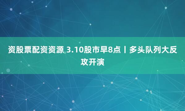 资股票配资资源 3.10股市早8点丨多头队列大反攻开演